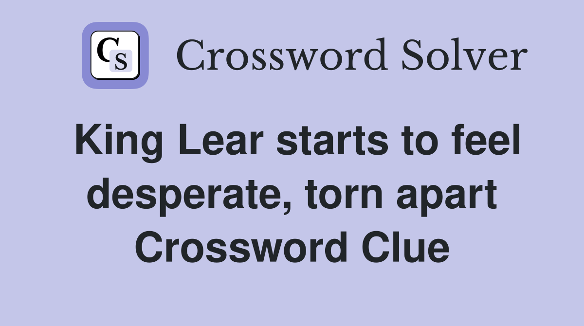 King Lear starts to feel desperate, torn apart Crossword Clue