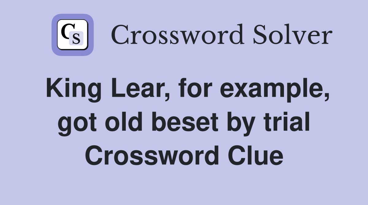 King Lear, for example, got old beset by trial Crossword Clue