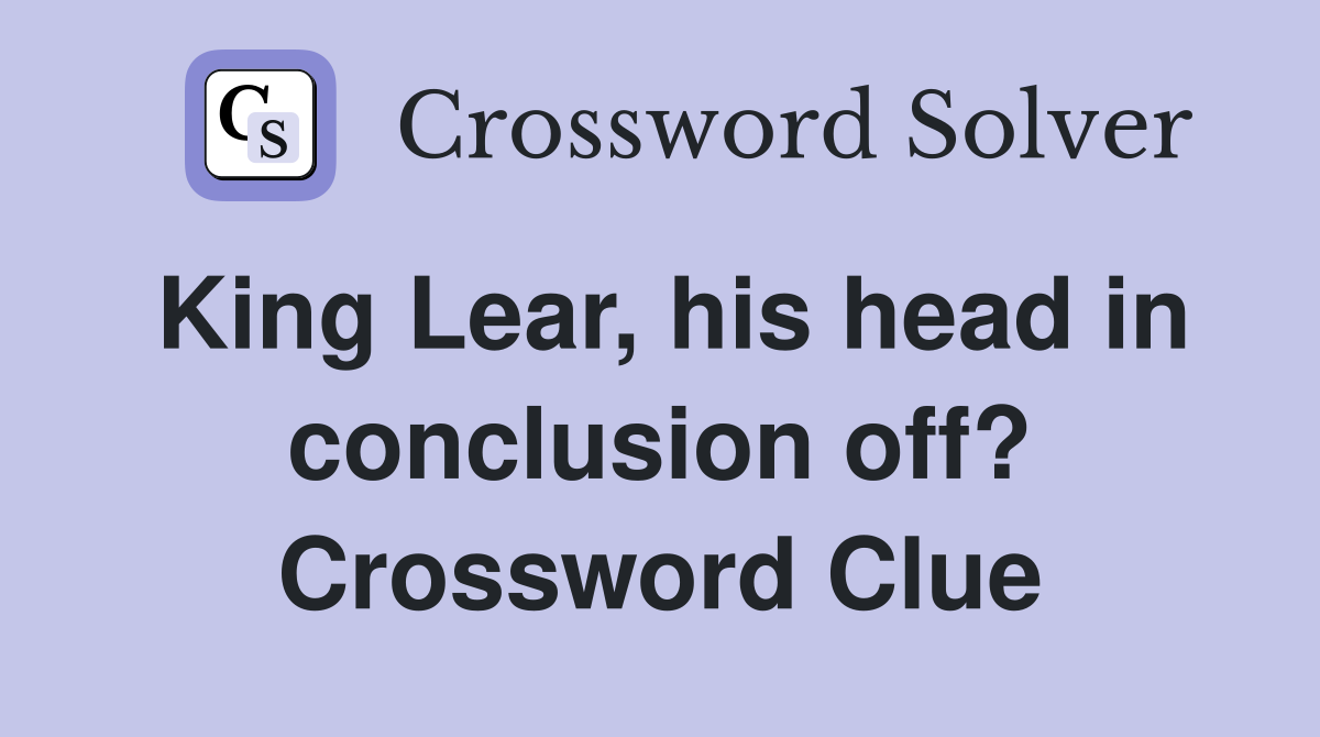 King Lear, his head in conclusion off? Crossword Clue