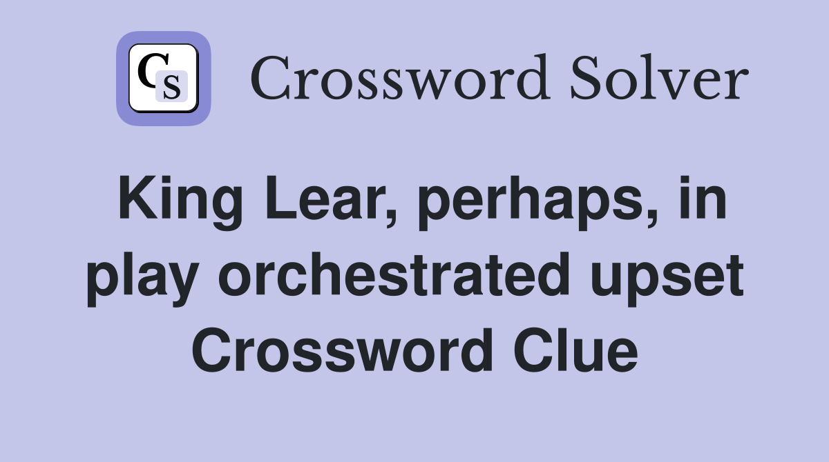 King Lear, perhaps, in play orchestrated upset Crossword Clue
