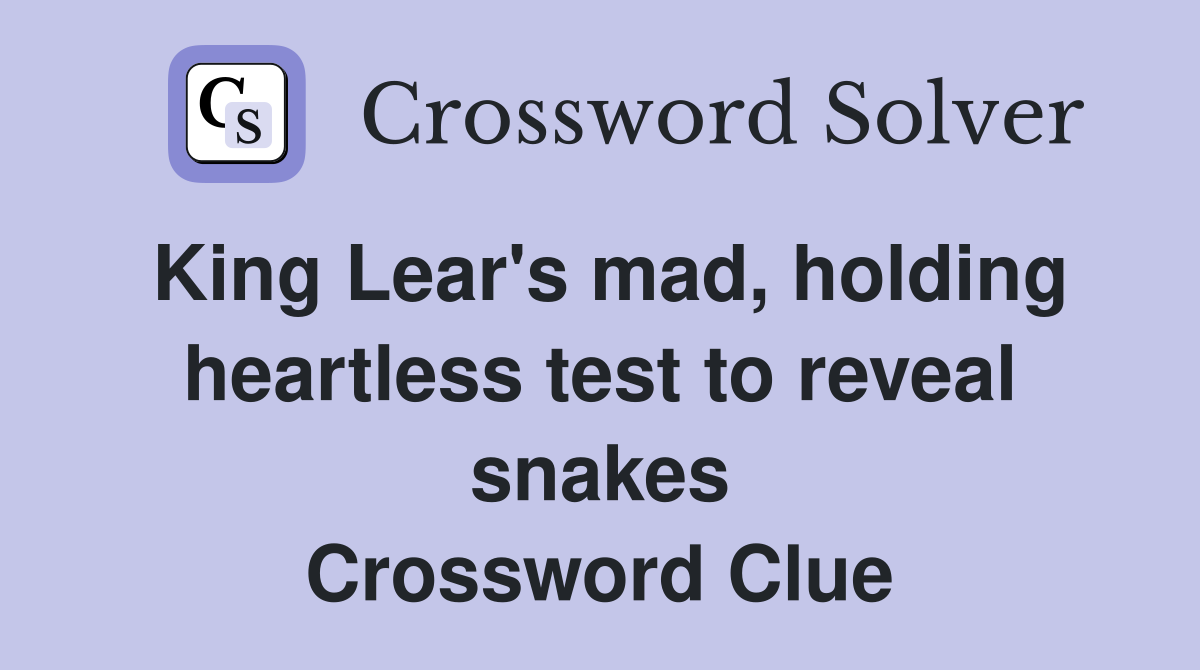 King Lear's mad, holding heartless test to reveal snakes Crossword Clue
