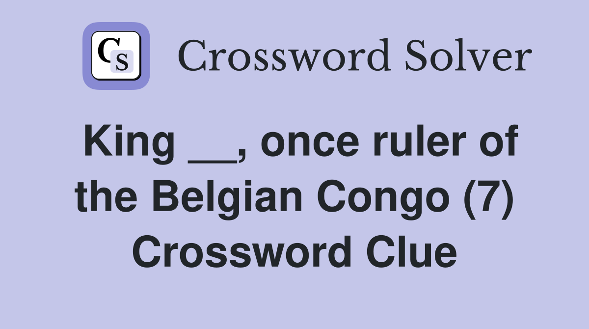 King __, once ruler of the Belgian Congo (7) Crossword Clue