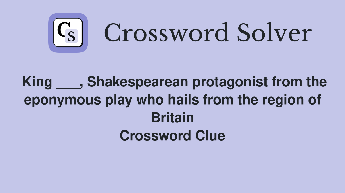 King ___, Shakespearean protagonist from the eponymous play who hails from the region of Britain Crossword Clue
