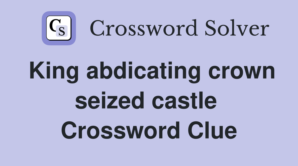 King abdicating crown seized castle  Crossword Clue
