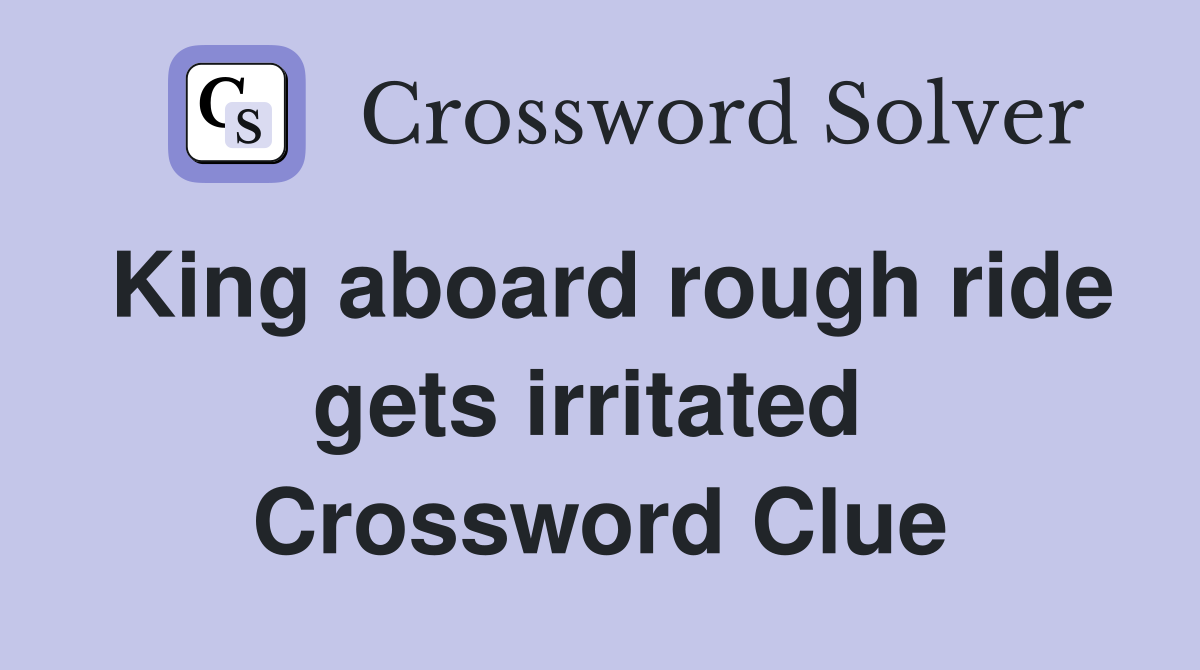 King aboard rough ride gets irritated  Crossword Clue