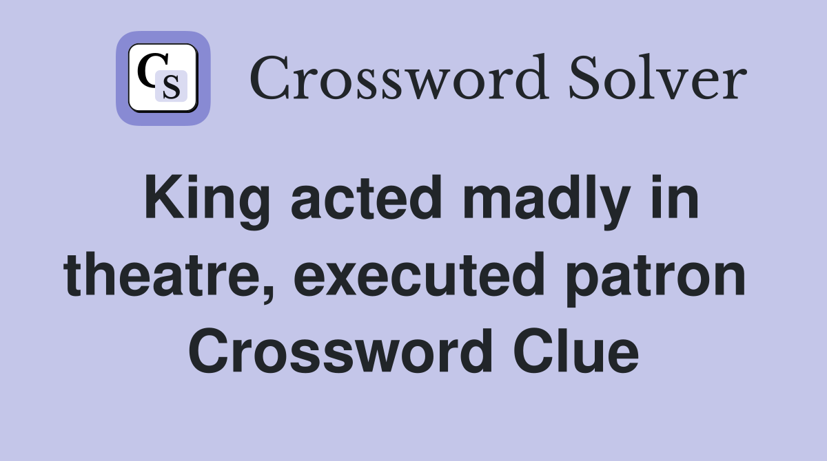 King acted madly in theatre, executed patron  Crossword Clue
