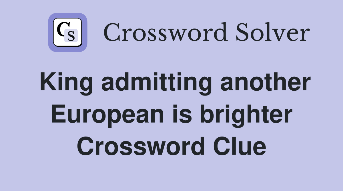 King admitting another European is brighter Crossword Clue