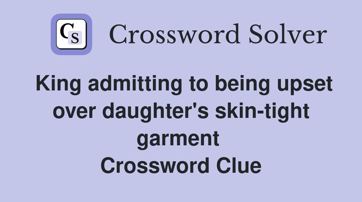 King admitting to being upset over daughter's skin-tight garment  Crossword Clue
