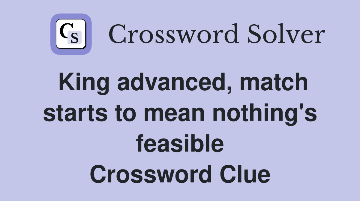 King advanced, match starts to mean nothing's feasible Crossword Clue