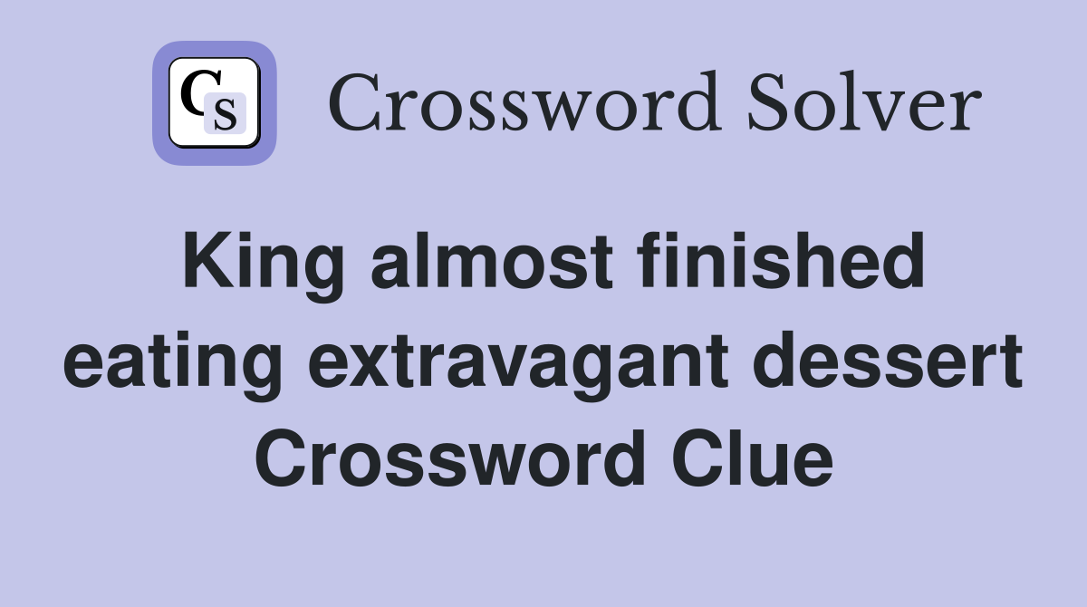 King almost finished eating extravagant dessert Crossword Clue