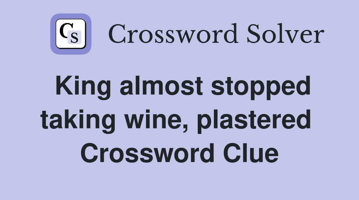 King almost stopped taking wine, plastered  Crossword Clue