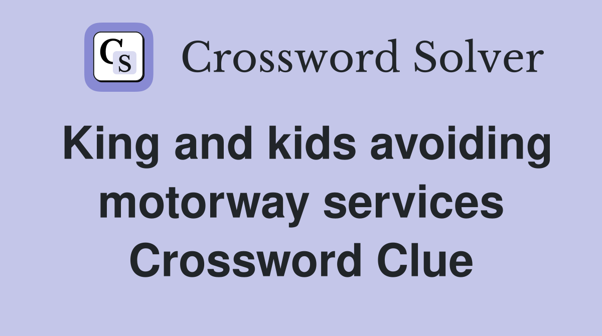 King and kids avoiding motorway services Crossword Clue