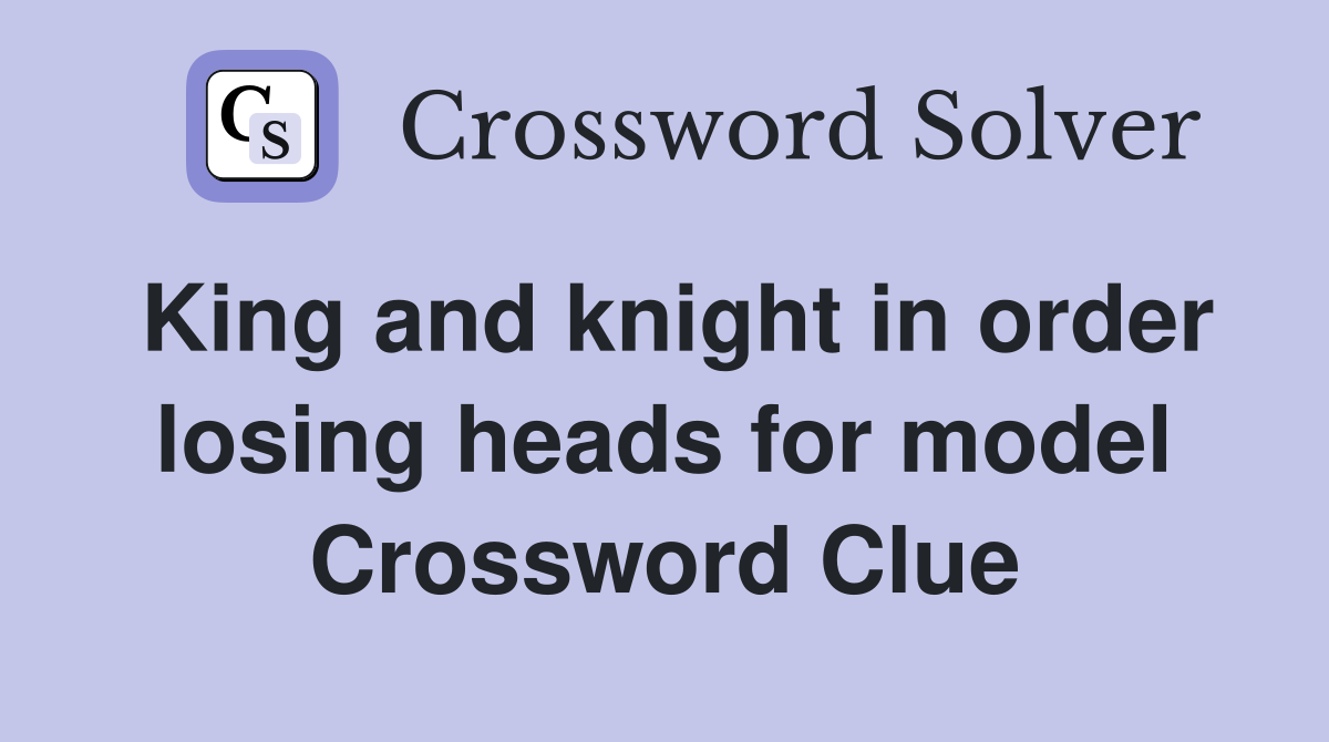 King and knight in order losing heads for model Crossword Clue