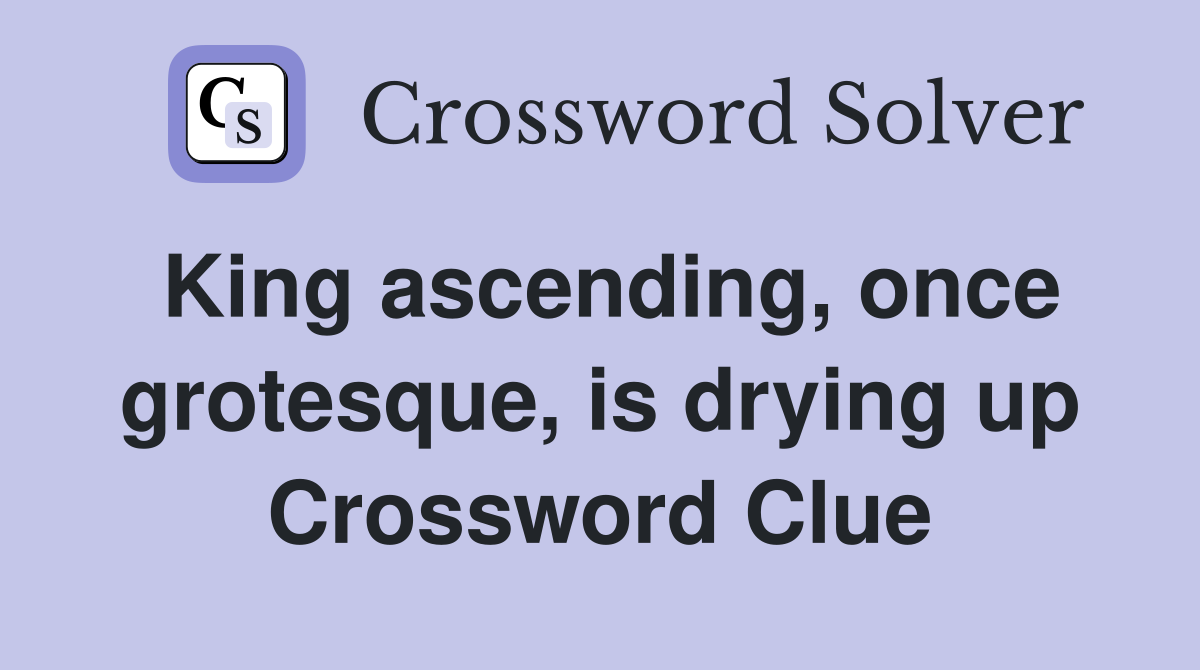 King ascending, once grotesque, is drying up Crossword Clue