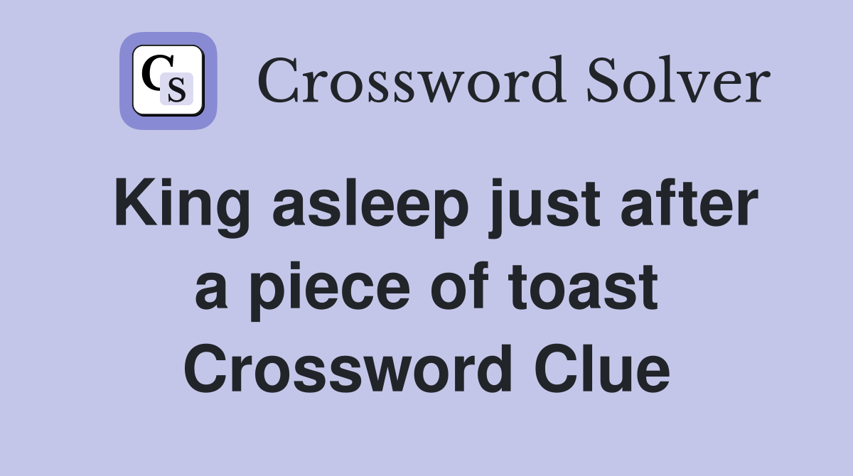 King asleep just after a piece of toast Crossword Clue