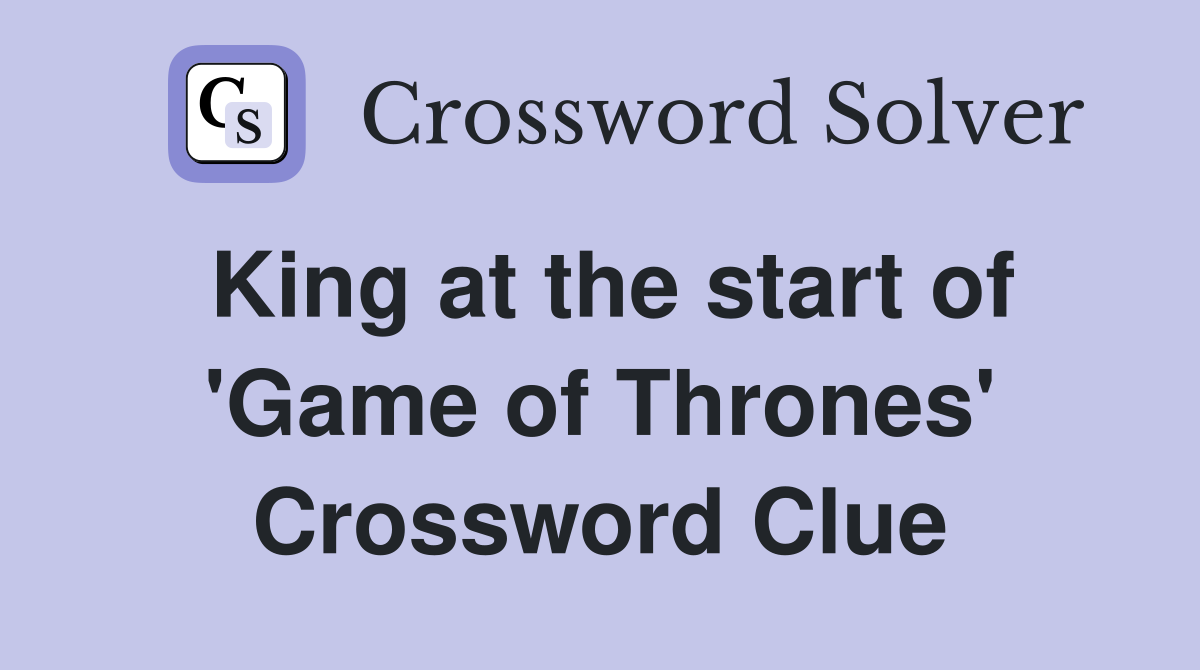 King at the start of 'Game of Thrones' Crossword Clue