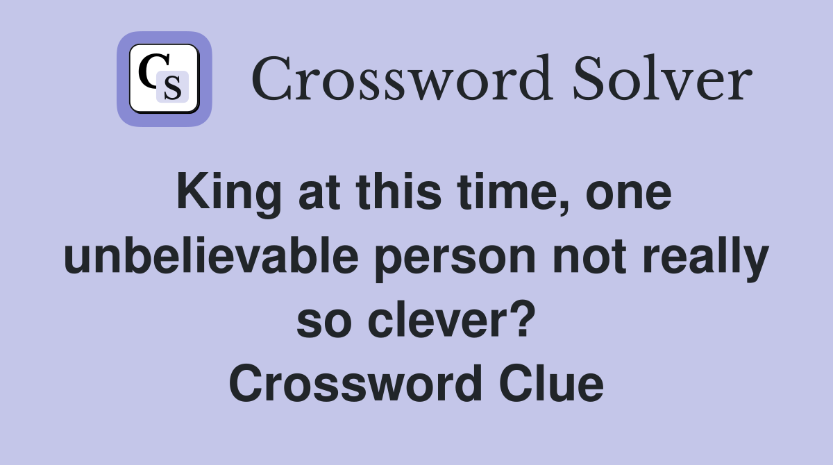 King at this time, one unbelievable person not really so clever? Crossword Clue
