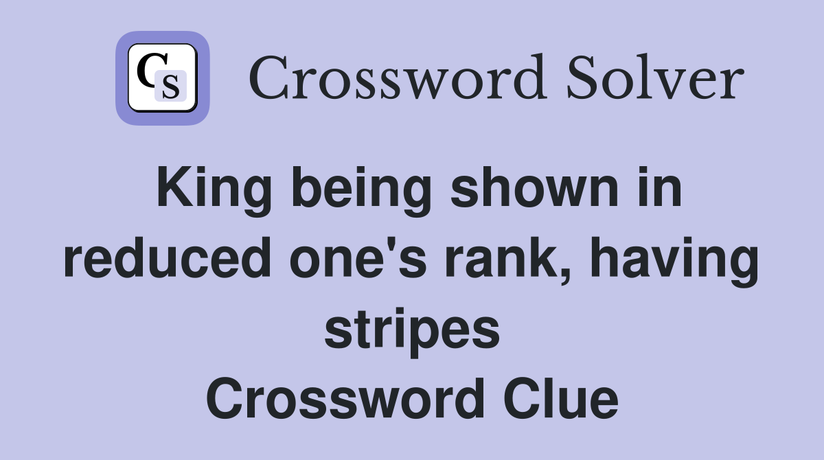 King being shown in reduced one's rank, having stripes Crossword Clue