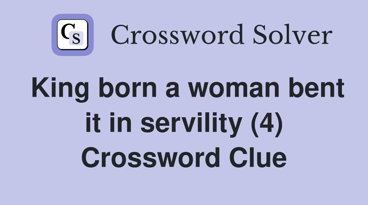 King born a woman bent it in servility (4) Crossword Clue