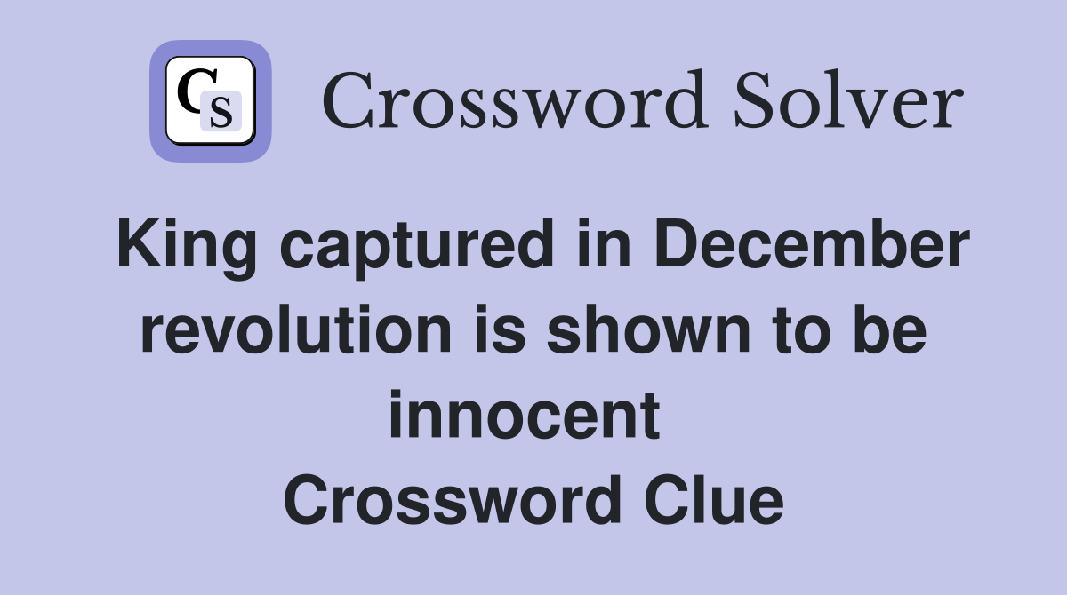 King captured in December revolution is shown to be innocent  Crossword Clue