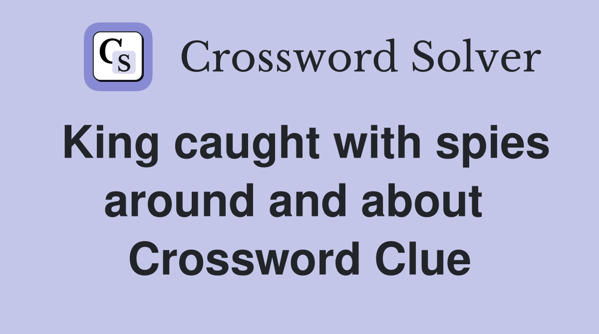 King caught with spies around and about  Crossword Clue