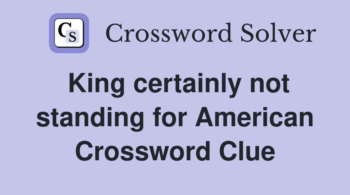 King certainly not standing for American Crossword Clue