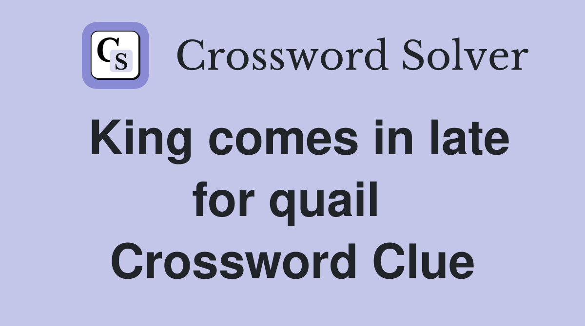 King comes in late for quail  Crossword Clue