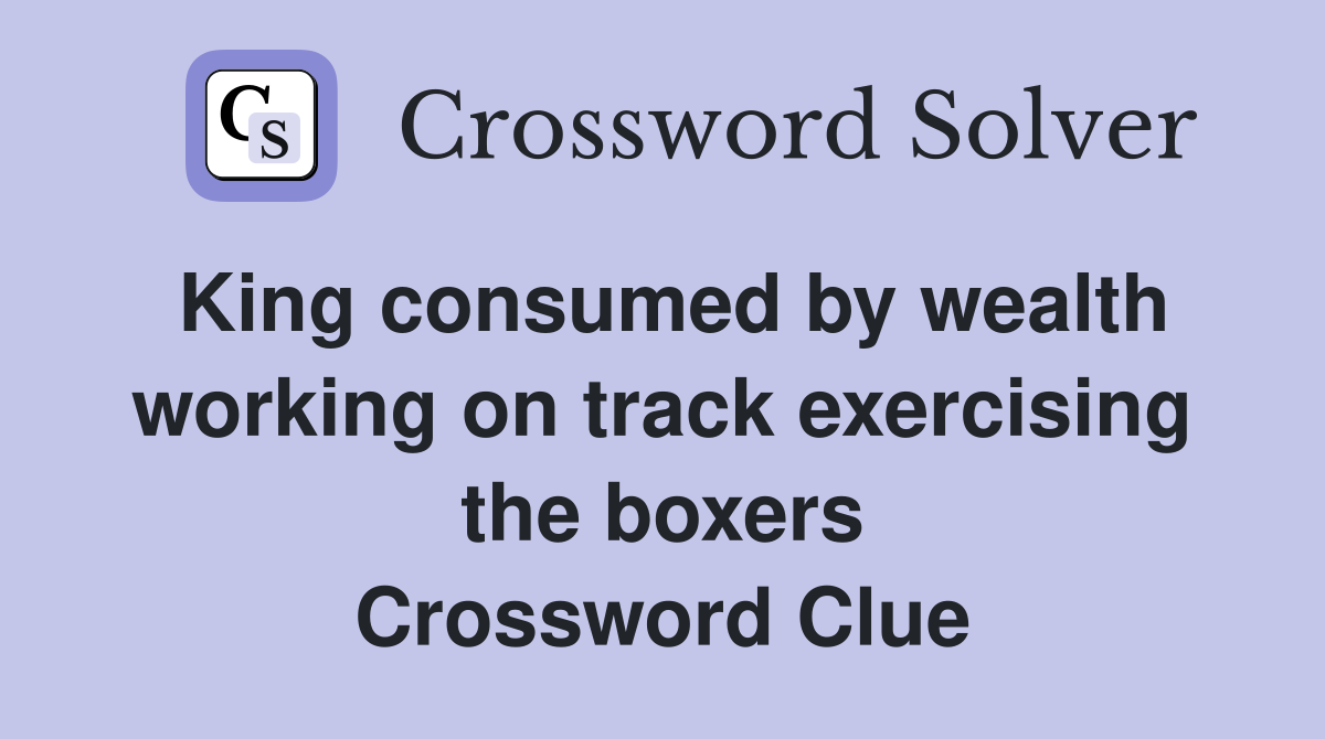 King consumed by wealth working on track exercising the boxers Crossword Clue
