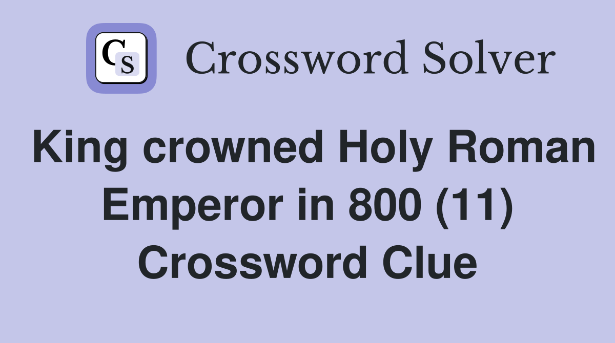King crowned Holy Roman Emperor in 800 (11) Crossword Clue
