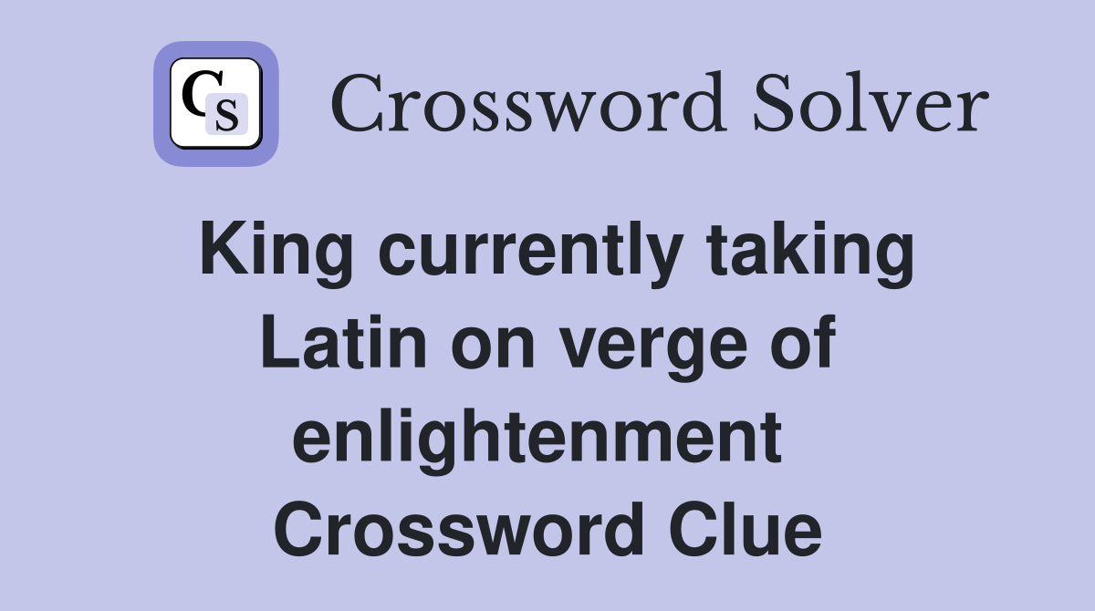 King currently taking Latin on verge of enlightenment  Crossword Clue