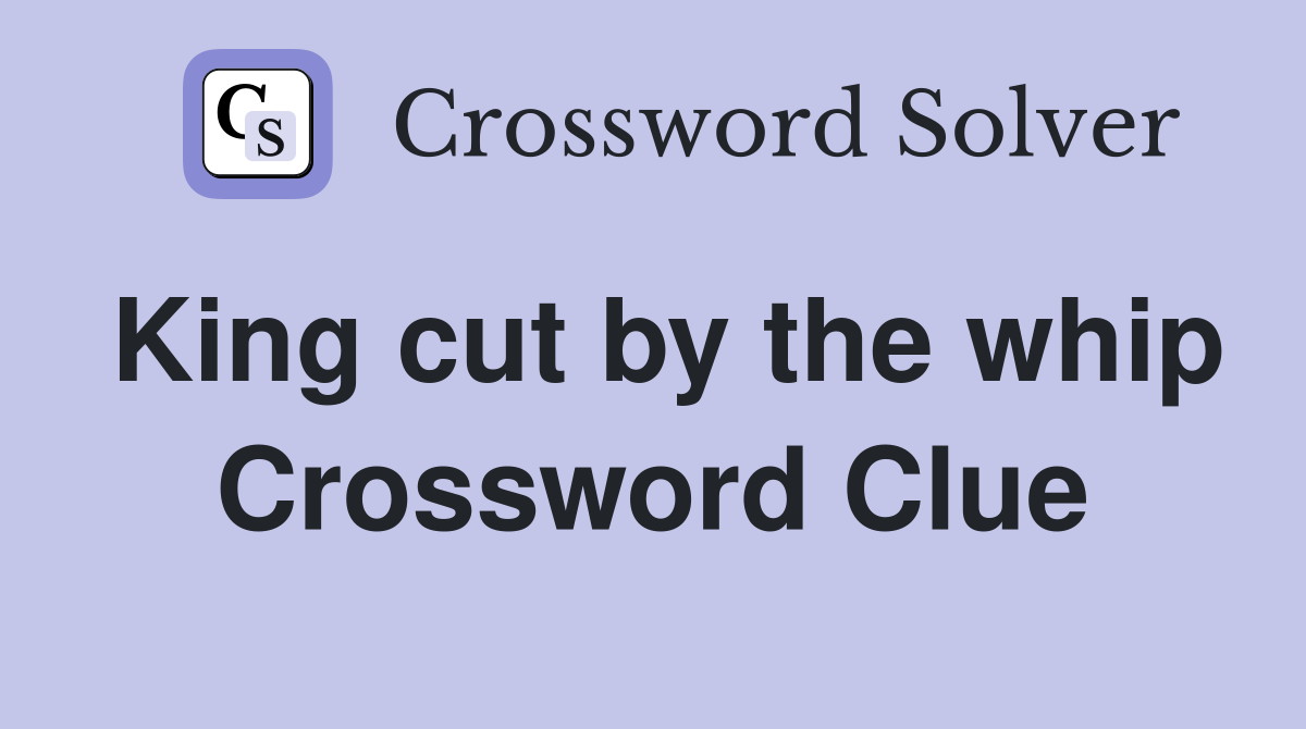 King cut by the whip Crossword Clue