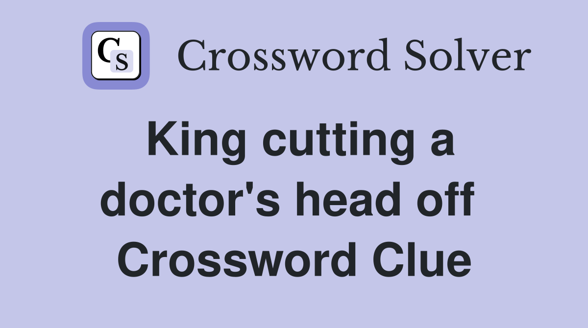 King cutting a doctor's head off  Crossword Clue