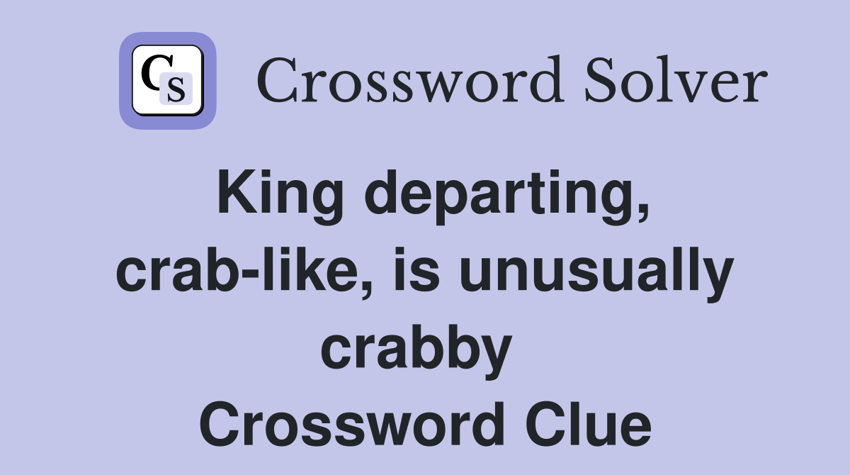 King departing, crab-like, is unusually crabby  Crossword Clue