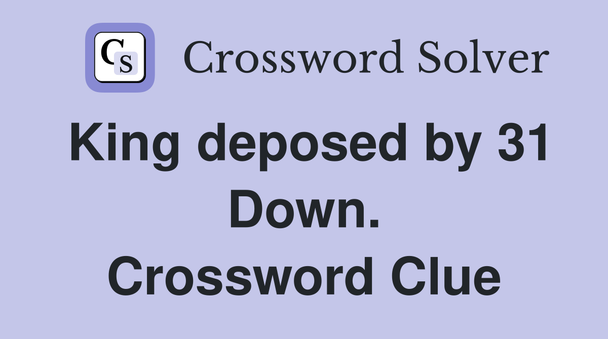 King deposed by 31 Down. Crossword Clue