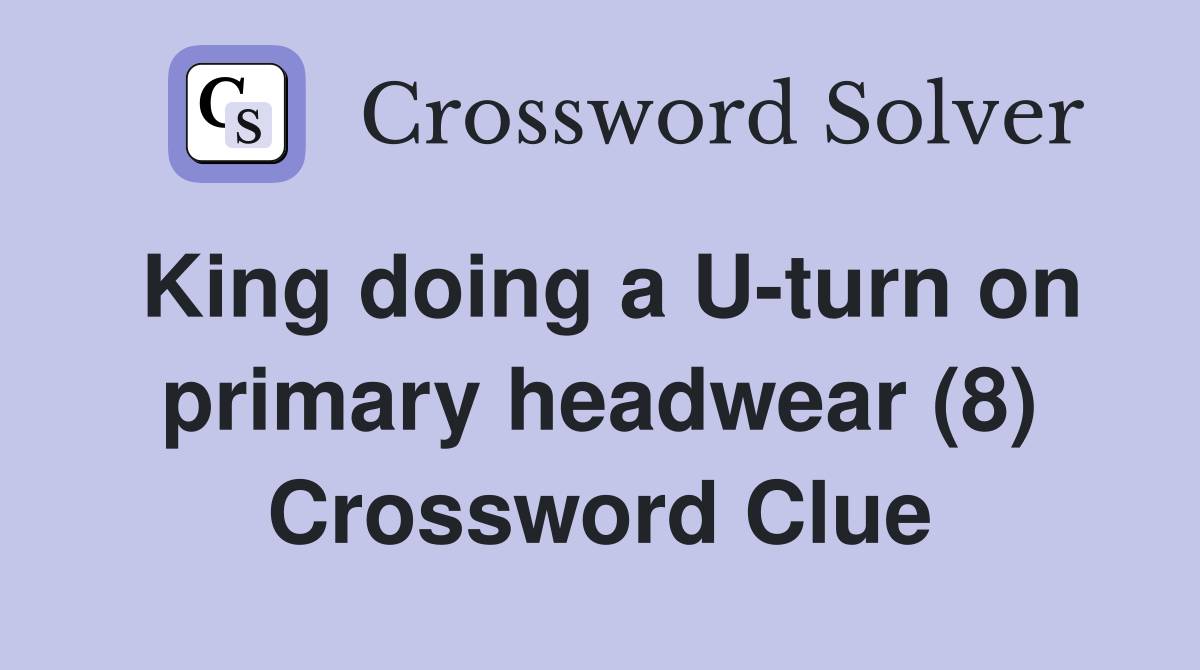 King doing a U-turn on primary headwear (8) Crossword Clue