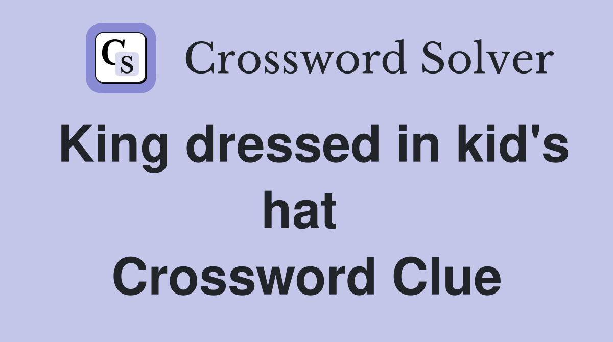 King dressed in kid's hat  Crossword Clue