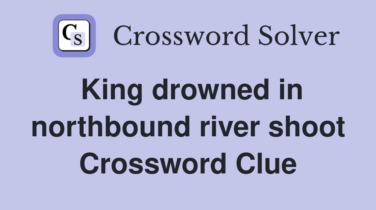 King drowned in northbound river shoot Crossword Clue