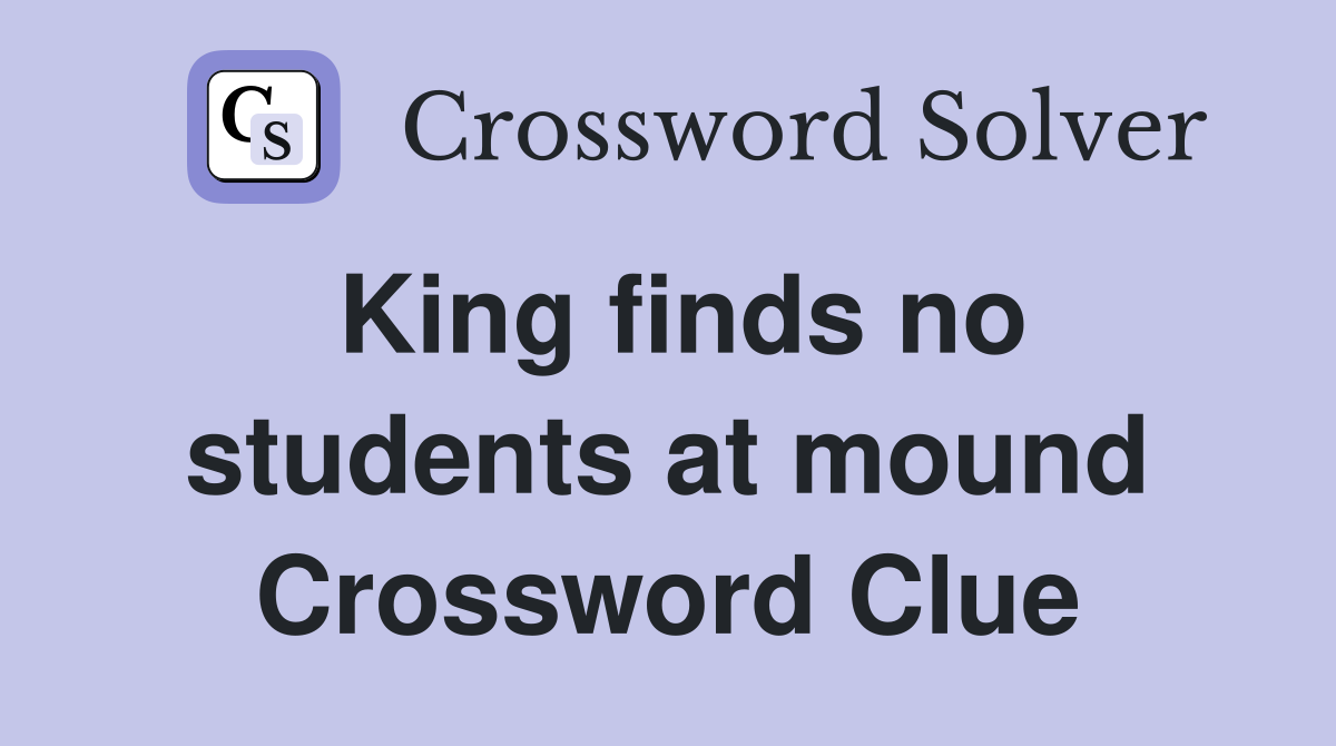 King finds no students at mound Crossword Clue