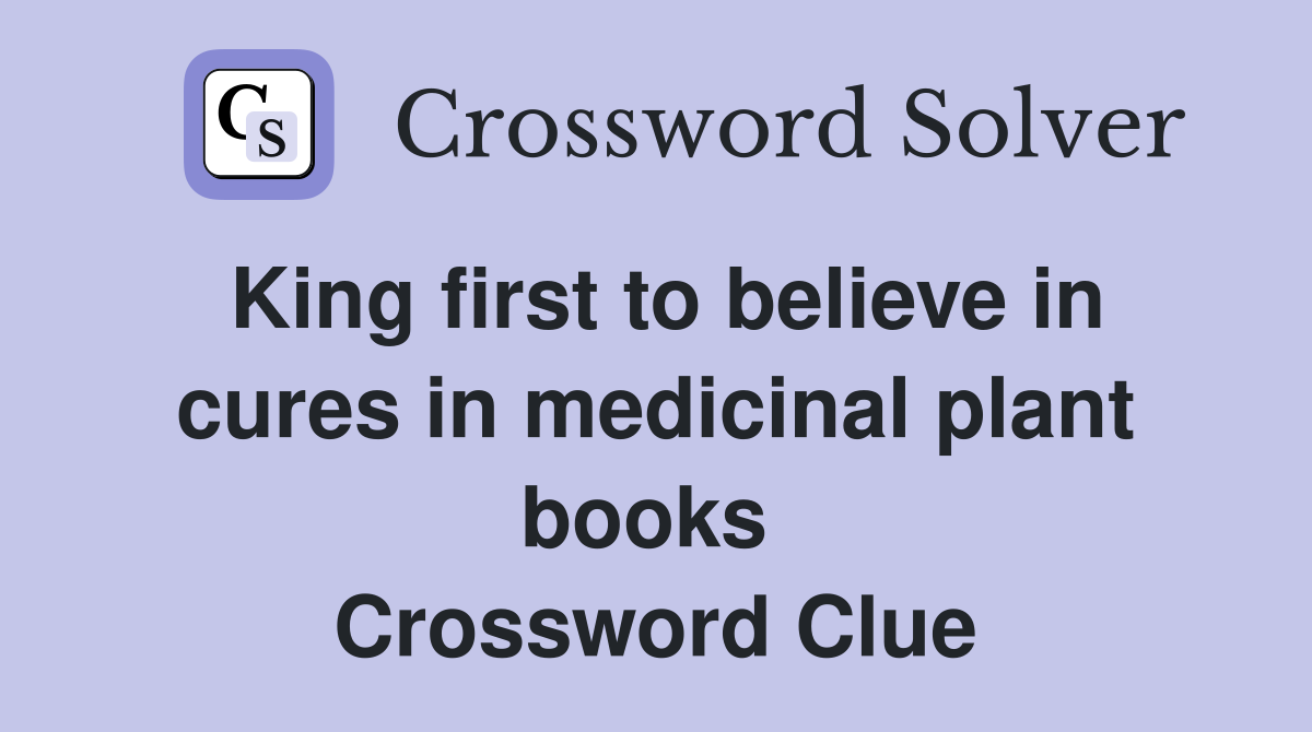 King first to believe in cures in medicinal plant books  Crossword Clue