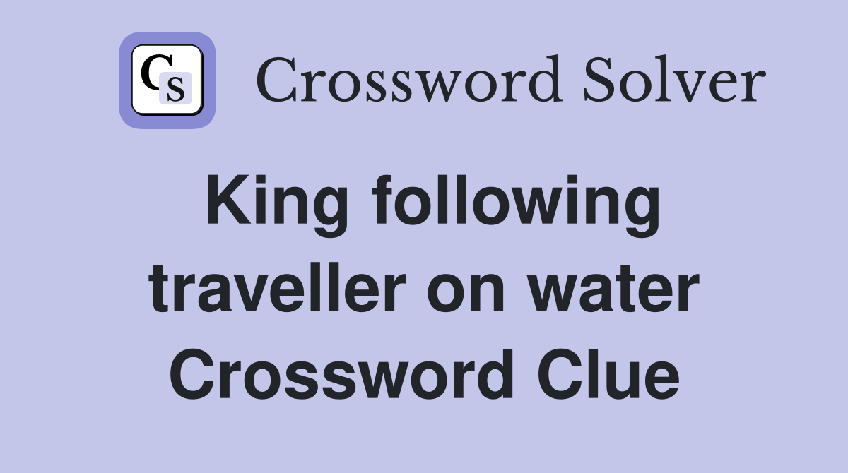 King following traveller on water Crossword Clue