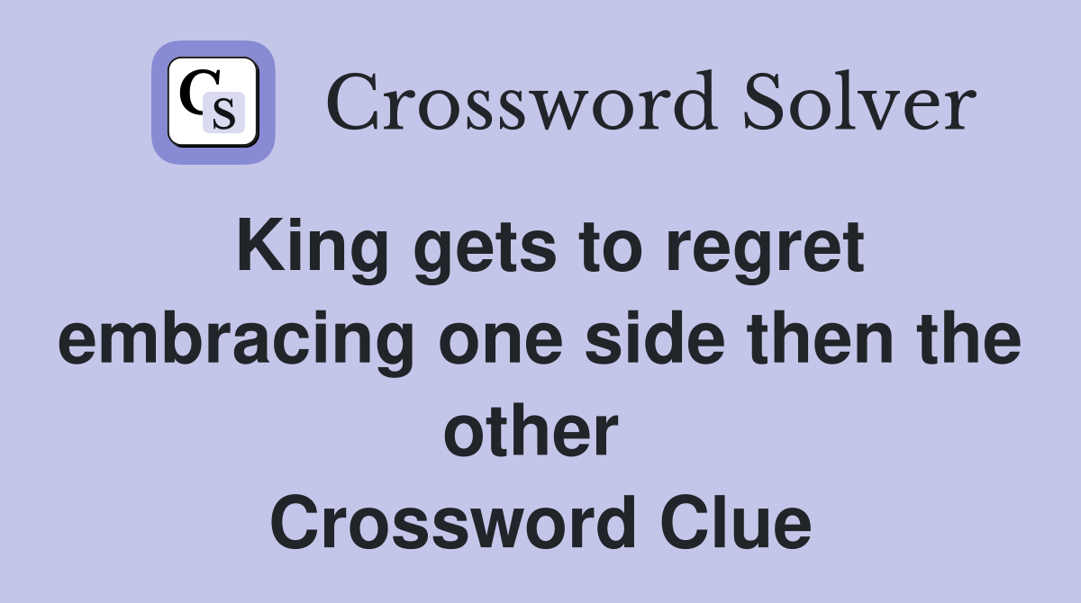 King gets to regret embracing one side then the other  Crossword Clue