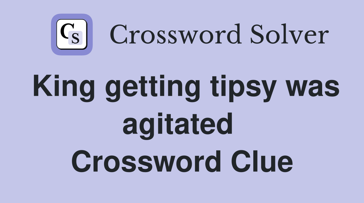 King getting tipsy was agitated  Crossword Clue