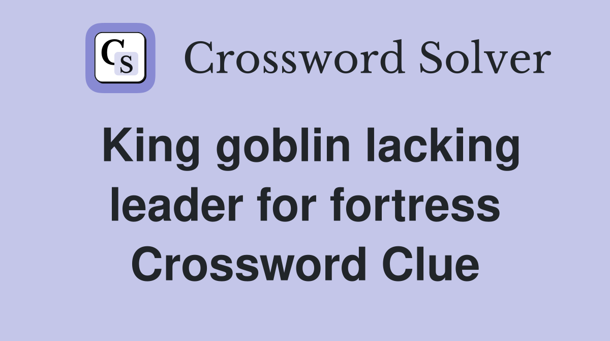 King goblin lacking leader for fortress Crossword Clue
