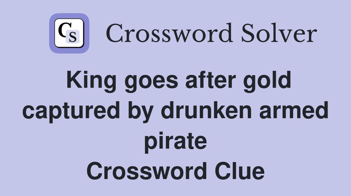 King goes after gold captured by drunken armed pirate Crossword Clue