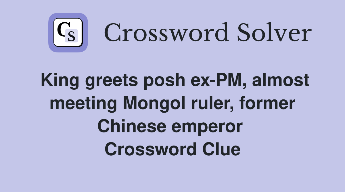 King greets posh ex-PM, almost meeting Mongol ruler, former Chinese emperor  Crossword Clue