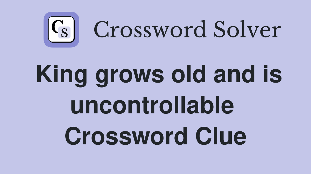 King grows old and is uncontrollable  Crossword Clue