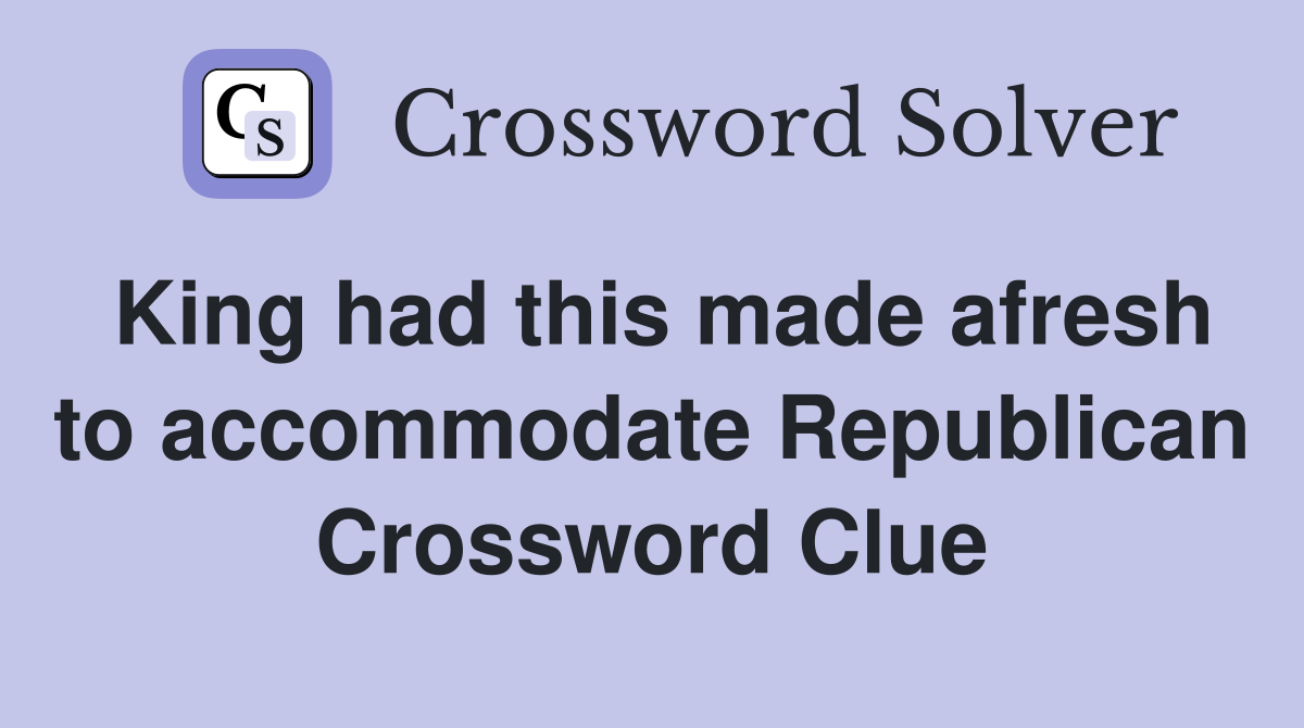 King had this made afresh to accommodate Republican Crossword Clue