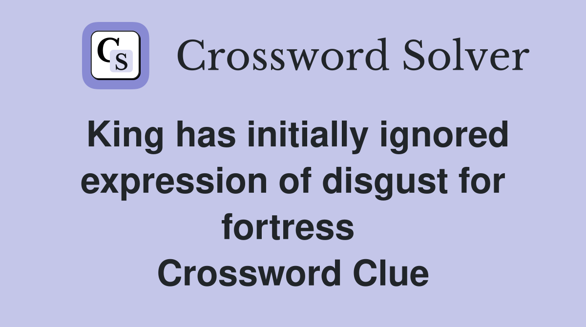 King has initially ignored expression of disgust for fortress  Crossword Clue