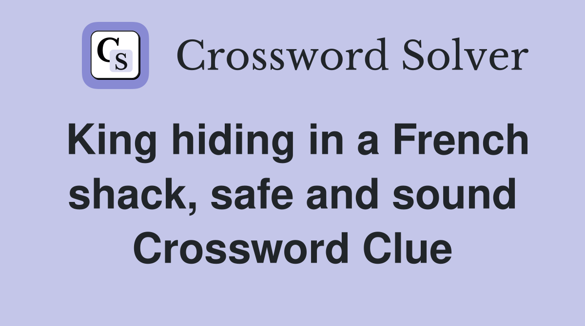 King hiding in a French shack, safe and sound Crossword Clue