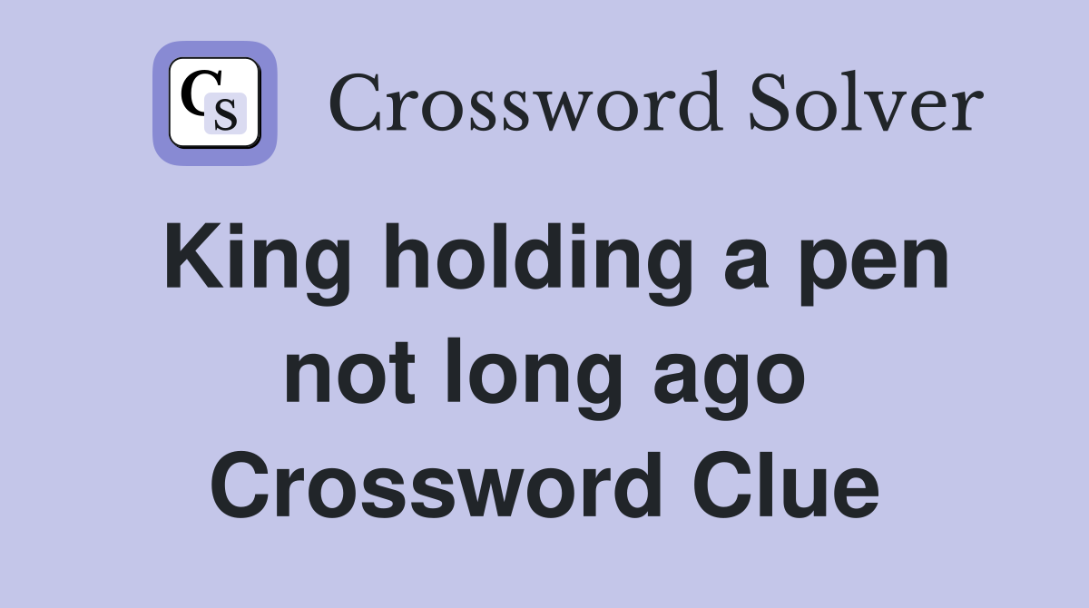 King holding a pen not long ago Crossword Clue